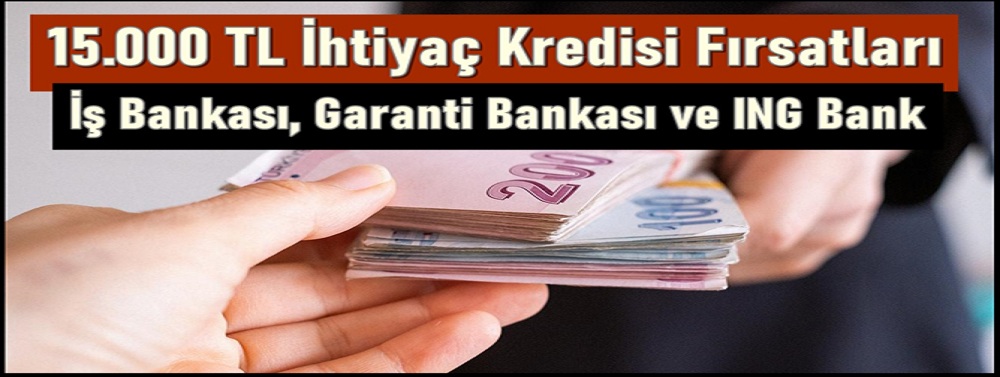 15.000 TL İhtiyaç Kredisi Fırsatları: İş Bankası, Garanti Bankası ve ING Bank