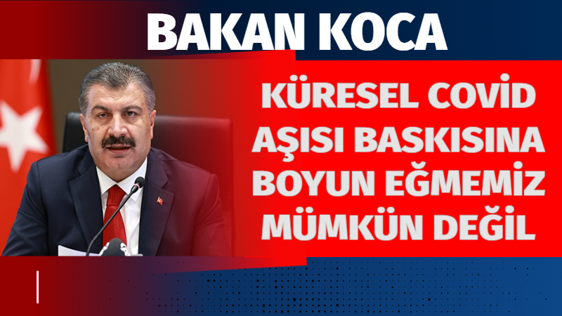 Bakan Koca: “Küresel Covid aşısı baskısına boyun eğmemiz mümkün değil”