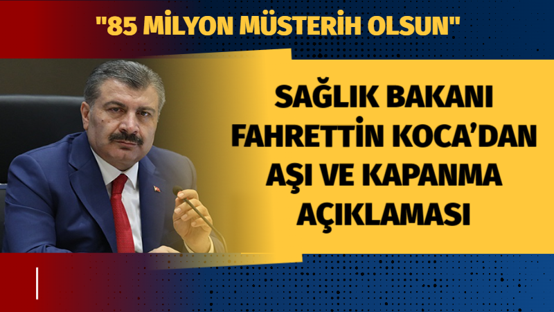 Sağlık Bakanı Fahrettin Koca’dan aşı ve kapanma açıklaması: 85 milyon müsterih olsun