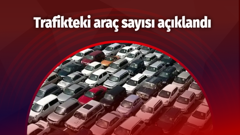 Trafikteki araç sayısı açıklandı