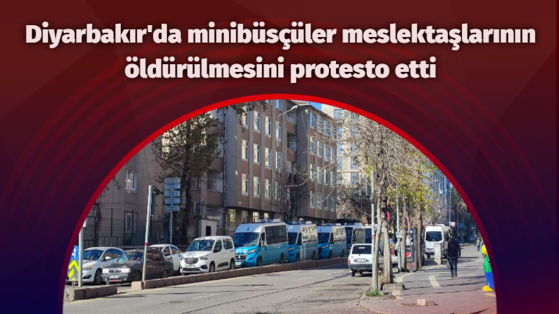 Diyarbakır'da minibüsçüler meslektaşlarının öldürülmesini protesto etti